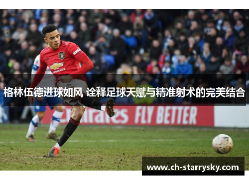 格林伍德进球如风 诠释足球天赋与精准射术的完美结合