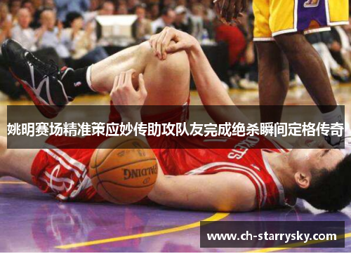 姚明赛场精准策应妙传助攻队友完成绝杀瞬间定格传奇