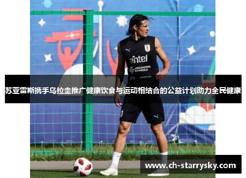 苏亚雷斯携手乌拉圭推广健康饮食与运动相结合的公益计划助力全民健康