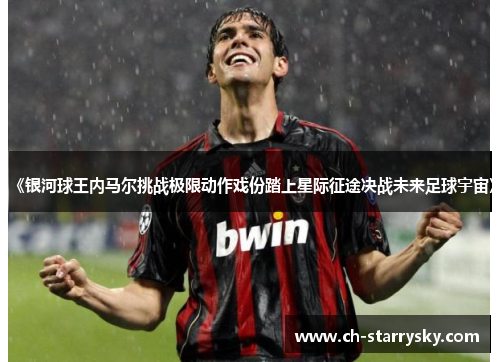 《银河球王内马尔挑战极限动作戏份踏上星际征途决战未来足球宇宙》