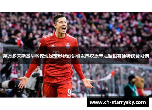 莱万多夫斯基早餐惊现足球形状煎饼引发热议原来冠军也有独特饮食习惯