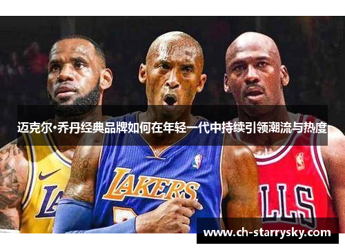 迈克尔·乔丹经典品牌如何在年轻一代中持续引领潮流与热度