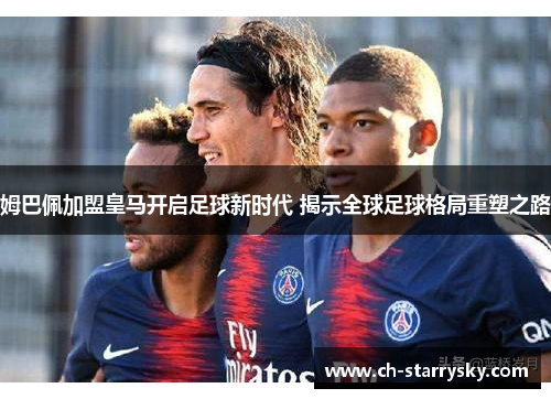 姆巴佩加盟皇马开启足球新时代 揭示全球足球格局重塑之路