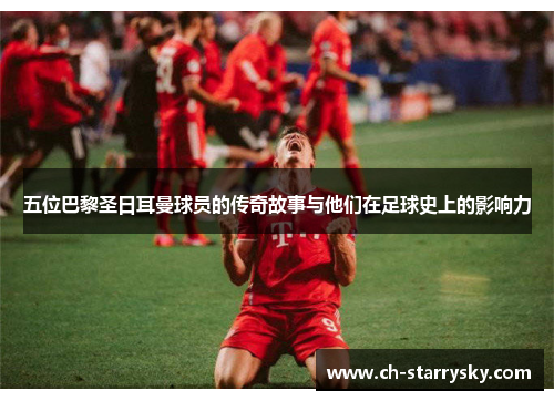 五位巴黎圣日耳曼球员的传奇故事与他们在足球史上的影响力
