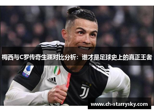 梅西与C罗传奇生涯对比分析：谁才是足球史上的真正王者