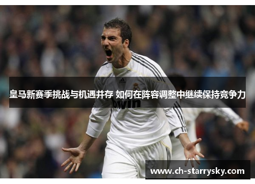 皇马新赛季挑战与机遇并存 如何在阵容调整中继续保持竞争力