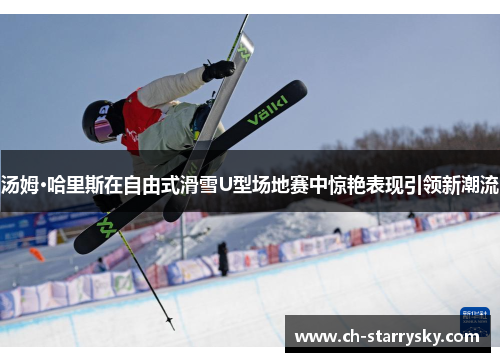 汤姆·哈里斯在自由式滑雪U型场地赛中惊艳表现引领新潮流