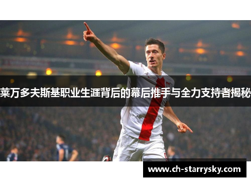 莱万多夫斯基职业生涯背后的幕后推手与全力支持者揭秘