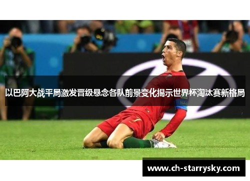 以巴阿大战平局激发晋级悬念各队前景变化揭示世界杯淘汰赛新格局