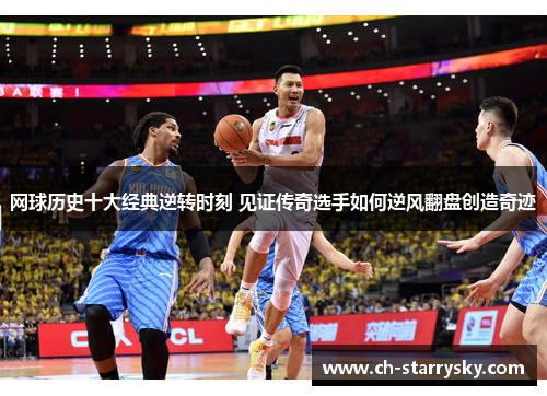 网球历史十大经典逆转时刻 见证传奇选手如何逆风翻盘创造奇迹