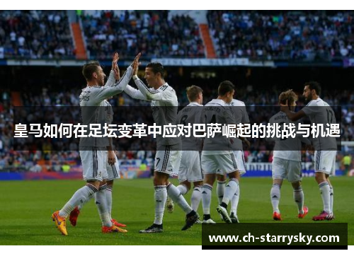 皇马如何在足坛变革中应对巴萨崛起的挑战与机遇