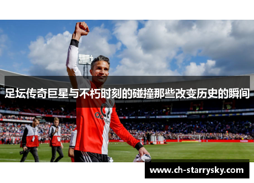 足坛传奇巨星与不朽时刻的碰撞那些改变历史的瞬间