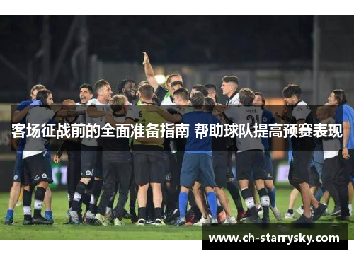 客场征战前的全面准备指南 帮助球队提高预赛表现