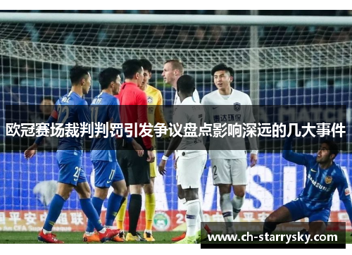 欧冠赛场裁判判罚引发争议盘点影响深远的几大事件