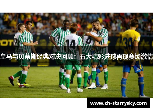 皇马与贝蒂斯经典对决回顾：五大精彩进球再现赛场激情