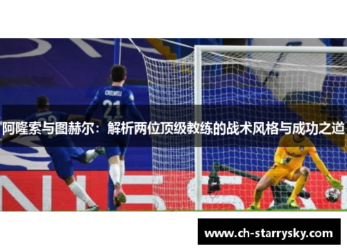 阿隆索与图赫尔:解析两位顶级教练的战术风格与成功之道