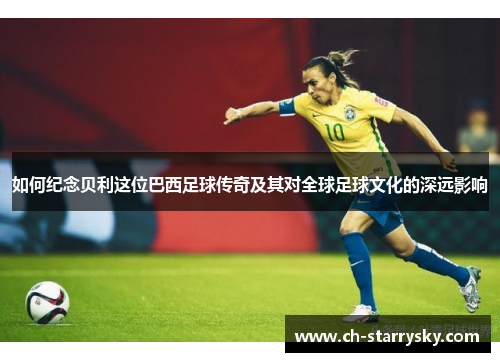 如何纪念贝利这位巴西足球传奇及其对全球足球文化的深远影响