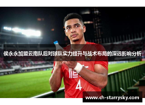 侯永永加盟云南队后对球队实力提升与战术布局的深远影响分析