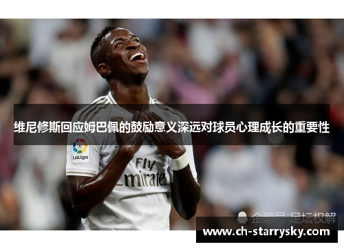 维尼修斯回应姆巴佩的鼓励意义深远对球员心理成长的重要性