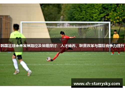 韩国足球未来发展路径及策略探讨：人才培养、联赛改革与国际竞争力提升