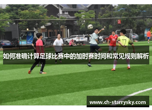 如何准确计算足球比赛中的加时赛时间和常见规则解析