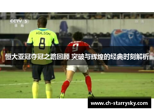 恒大亚冠夺冠之路回顾 突破与辉煌的经典时刻解析