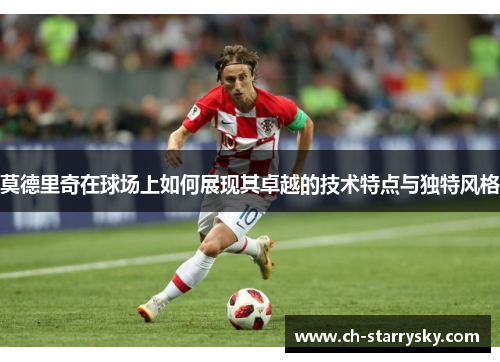 莫德里奇在球场上如何展现其卓越的技术特点与独特风格